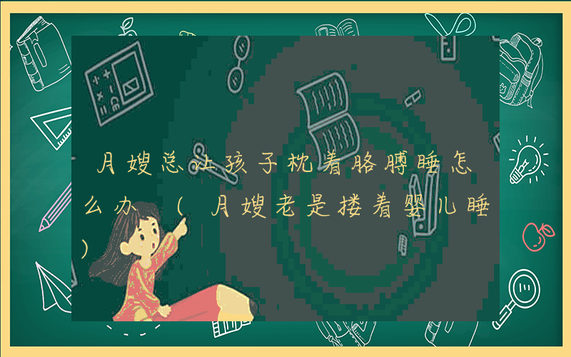 月嫂总让孩子枕着胳膊睡怎么办 (月嫂老是搂着婴儿睡)